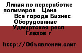 Линия по переработке полимеров › Цена ­ 2 000 000 - Все города Бизнес » Оборудование   . Удмуртская респ.,Глазов г.